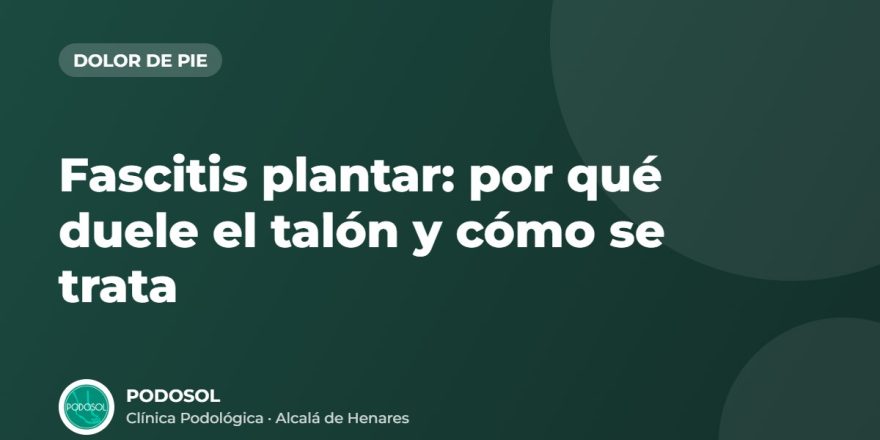 Fascitis plantar: por qué duele el talón y cómo se trata – Clínica Podológica Podosol, Alcalá de Henares