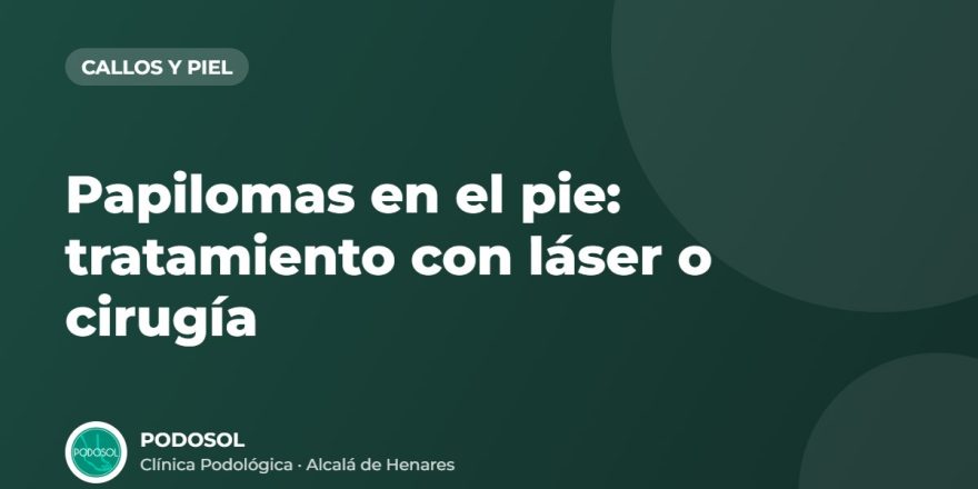 Papilomas en el pie: tratamiento con láser o cirugía – Clínica Podológica Podosol, Alcalá de Henares