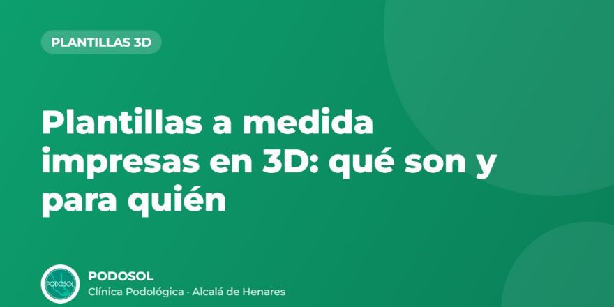 Plantillas a medida impresas en 3D: qué son y para quién – Clínica Podológica Podosol, Alcalá de Henares